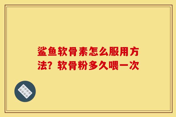 鲨鱼软骨素怎么服用方法？软骨粉多久喂一次