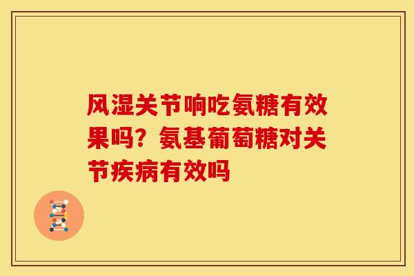风湿关节响吃氨糖有效果吗？氨基葡萄糖对关节疾病有效吗