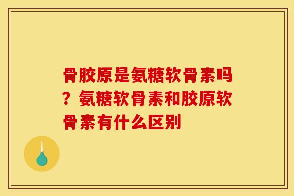 骨胶原是氨糖软骨素吗？氨糖软骨素和胶原软骨素有什么区别