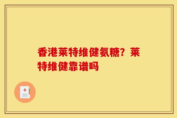 香港莱特维健氨糖？莱特维健靠谱吗