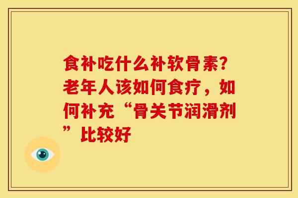 食补吃什么补软骨素？老年人该如何食疗，如何补充“骨关节润滑剂”比较好