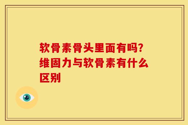 软骨素骨头里面有吗？维固力与软骨素有什么区别