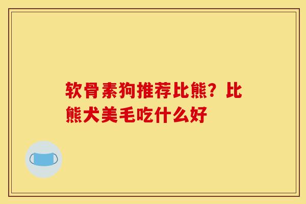软骨素狗推荐比熊？比熊犬美毛吃什么好