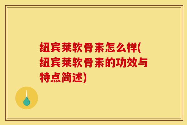 纽宾莱软骨素怎么样(纽宾莱软骨素的功效与特点简述)