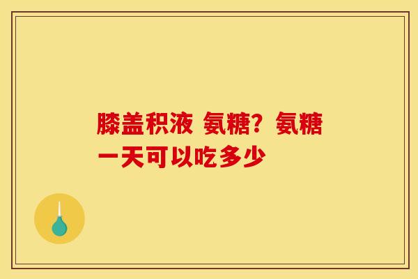 膝盖积液 氨糖？氨糖一天可以吃多少