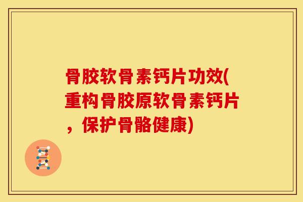 骨胶软骨素钙片功效(重构骨胶原软骨素钙片，保护骨骼健康)