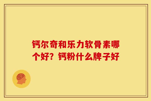 钙尔奇和乐力软骨素哪个好？钙粉什么牌子好