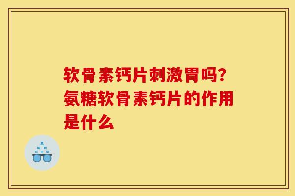 软骨素钙片刺激胃吗？氨糖软骨素钙片的作用是什么
