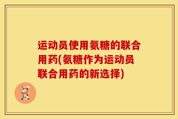 运动员使用氨糖的联合用药(氨糖作为运动员联合用药的新选择)