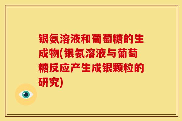 银氨溶液和葡萄糖的生成物(银氨溶液与葡萄糖反应产生成银颗粒的研究)