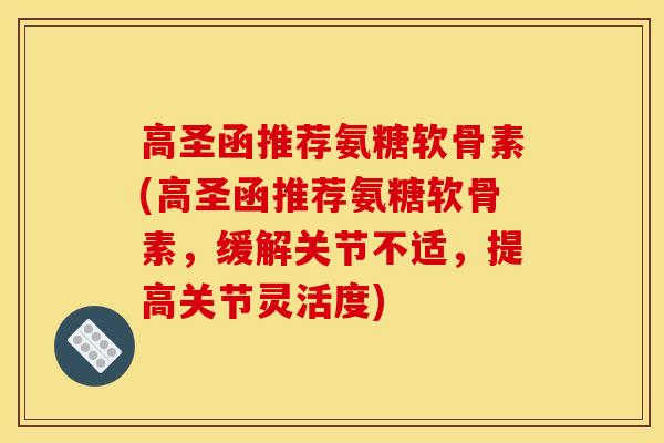高圣函推荐氨糖软骨素(高圣函推荐氨糖软骨素，缓解关节不适，提高关节灵活度)