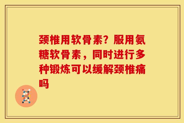 颈椎用软骨素？服用氨糖软骨素，同时进行多种锻炼可以缓解颈椎痛吗