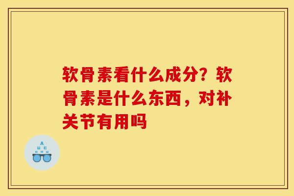 软骨素看什么成分？软骨素是什么东西，对补关节有用吗