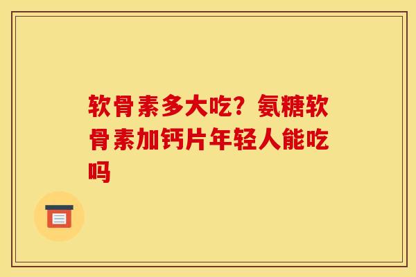 软骨素多大吃？氨糖软骨素加钙片年轻人能吃吗