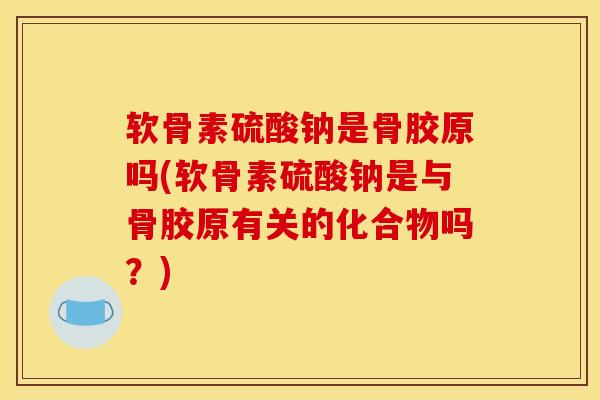 软骨素硫酸钠是骨胶原吗(软骨素硫酸钠是与骨胶原有关的化合物吗？)
