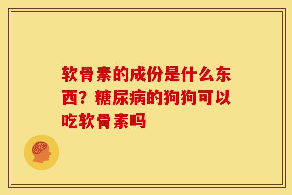 软骨素的成份是什么东西？糖尿病的狗狗可以吃软骨素吗