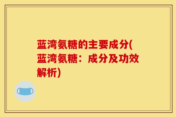 蓝湾氨糖的主要成分(蓝湾氨糖：成分及功效解析)