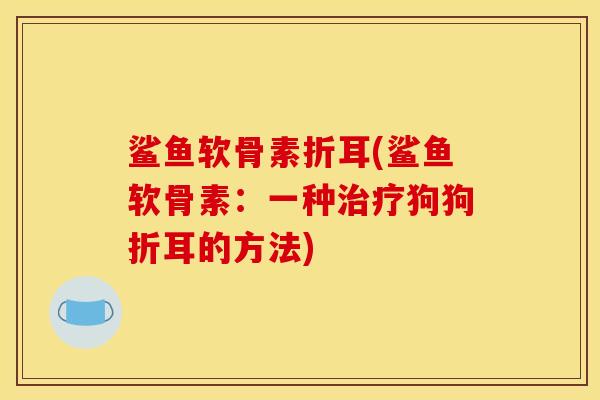 鲨鱼软骨素折耳(鲨鱼软骨素：一种治疗狗狗折耳的方法)
