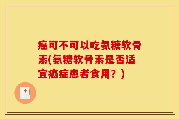 癌可不可以吃氨糖软骨素(氨糖软骨素是否适宜癌症患者食用？)