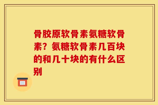 骨胶原软骨素氨糖软骨素？氨糖软骨素几百块的和几十块的有什么区别