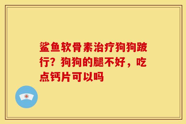 鲨鱼软骨素治疗狗狗跛行？狗狗的腿不好，吃点钙片可以吗