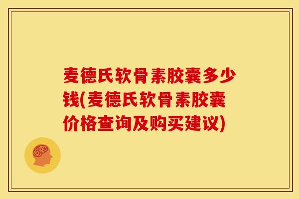 麦德氏软骨素胶囊多少钱(麦德氏软骨素胶囊价格查询及购买建议)