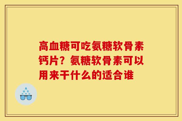 高血糖可吃氨糖软骨素钙片？氨糖软骨素可以用来干什么的适合谁