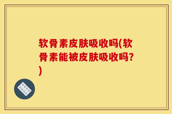 软骨素皮肤吸收吗(软骨素能被皮肤吸收吗？)