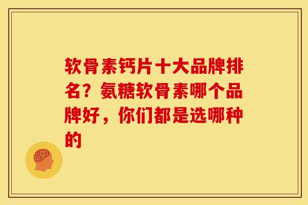 软骨素钙片十大品牌排名？氨糖软骨素哪个品牌好，你们都是选哪种的