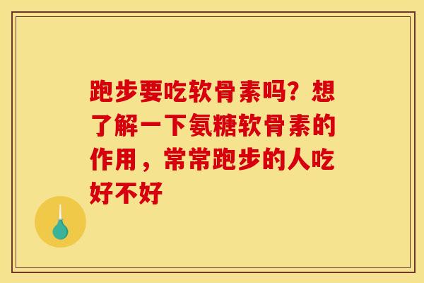 跑步要吃软骨素吗？想了解一下氨糖软骨素的作用，常常跑步的人吃好不好
