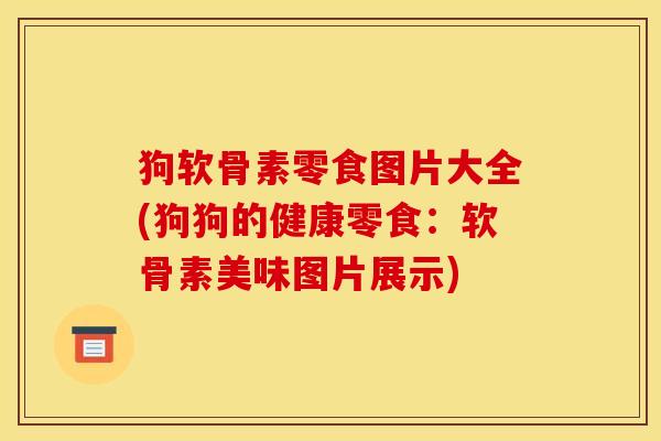 狗软骨素零食图片大全(狗狗的健康零食：软骨素美味图片展示)