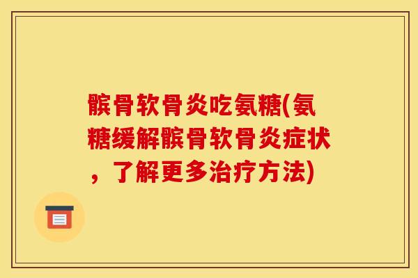 髌骨软骨炎吃氨糖(氨糖缓解髌骨软骨炎症状，了解更多治疗方法)