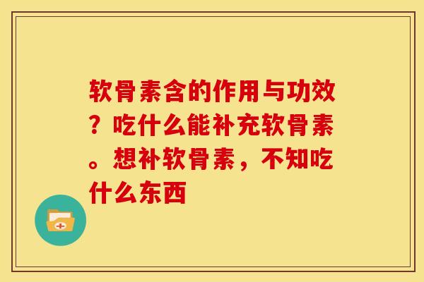 软骨素含的作用与功效？吃什么能补充软骨素。想补软骨素，不知吃什么东西