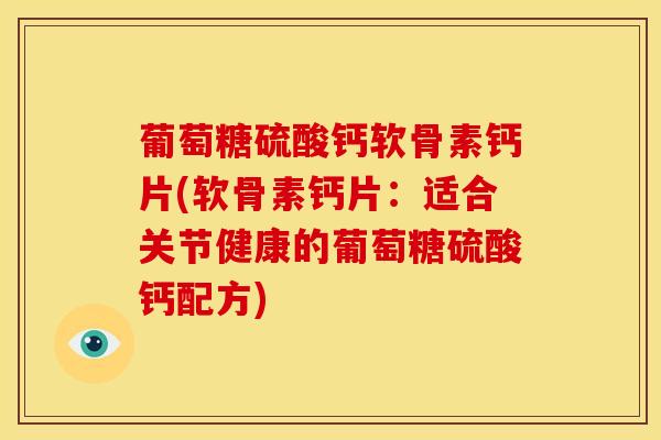 葡萄糖硫酸钙软骨素钙片(软骨素钙片：适合关节健康的葡萄糖硫酸钙配方)