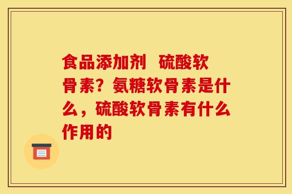 食品添加剂  硫酸软骨素？氨糖软骨素是什么，硫酸软骨素有什么作用的