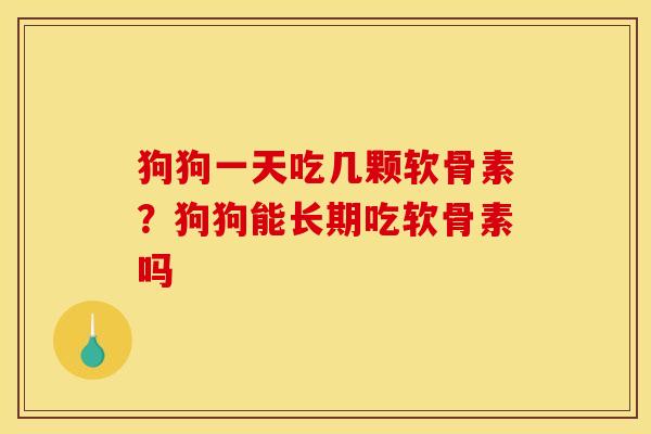 狗狗一天吃几颗软骨素？狗狗能长期吃软骨素吗