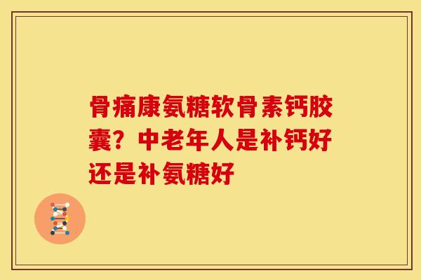 骨痛康氨糖软骨素钙胶囊？中老年人是补钙好还是补氨糖好