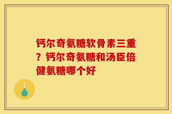 钙尔奇氨糖软骨素三重？钙尔奇氨糖和汤臣倍健氨糖哪个好