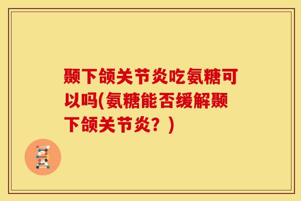 颞下颌关节炎吃氨糖可以吗(氨糖能否缓解颞下颌关节炎？)