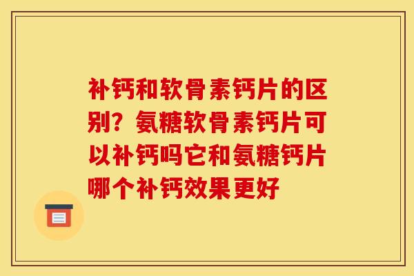 补钙和软骨素钙片的区别？氨糖软骨素钙片可以补钙吗它和氨糖钙片哪个补钙效果更好