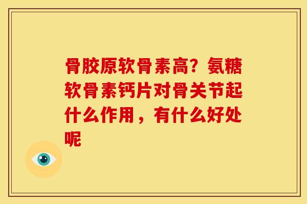 骨胶原软骨素高？氨糖软骨素钙片对骨关节起什么作用，有什么好处呢