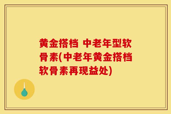 黄金搭档 中老年型软骨素(中老年黄金搭档软骨素再现益处)