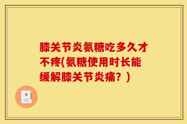 膝关节炎氨糖吃多久才不疼(氨糖使用时长能缓解膝关节炎痛？)