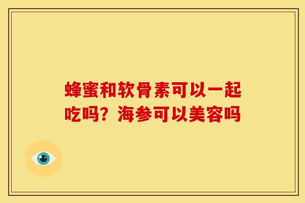 蜂蜜和软骨素可以一起吃吗？海参可以美容吗