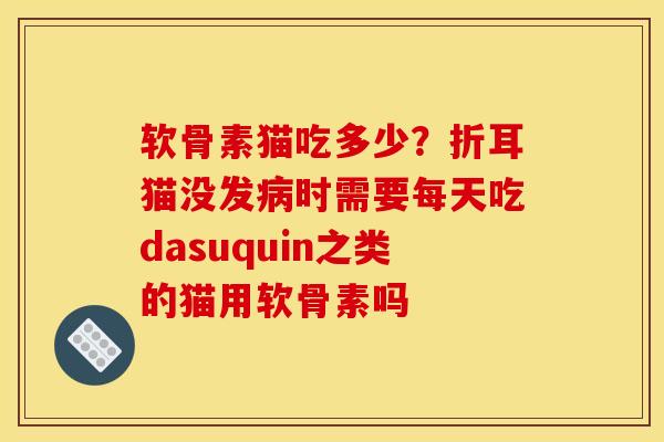 软骨素猫吃多少？折耳猫没发病时需要每天吃dasuquin之类的猫用软骨素吗