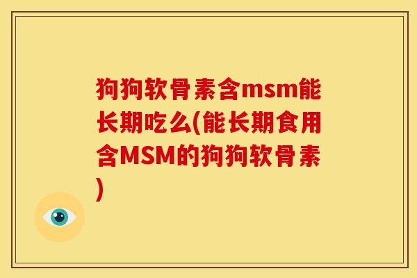 狗狗软骨素含msm能长期吃么(能长期食用含MSM的狗狗软骨素)