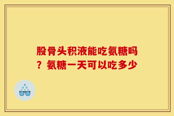 股骨头积液能吃氨糖吗？氨糖一天可以吃多少