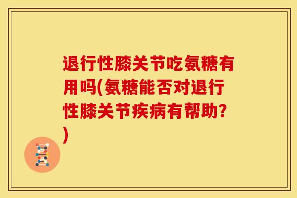退行性膝关节吃氨糖有用吗(氨糖能否对退行性膝关节疾病有帮助？)