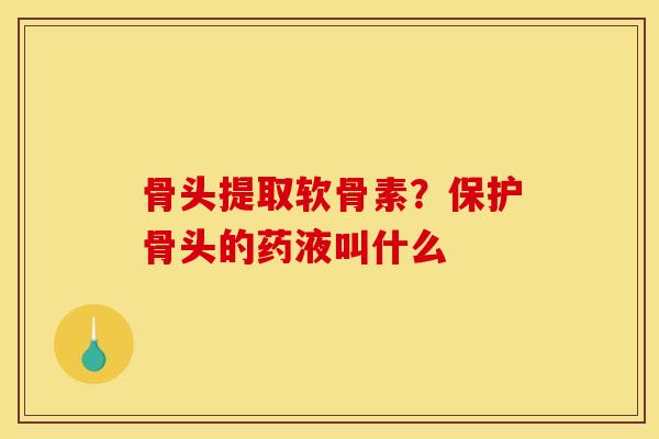 骨头提取软骨素？保护骨头的药液叫什么