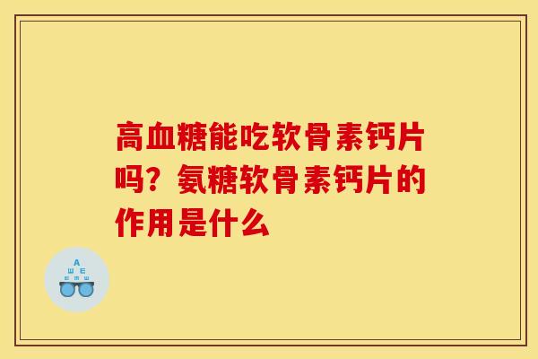 高血糖能吃软骨素钙片吗？氨糖软骨素钙片的作用是什么